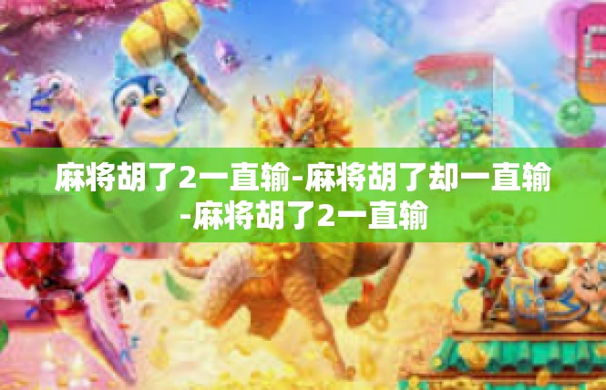 麻将胡了2一直输-麻将胡了却一直输-麻将胡了2一直输
