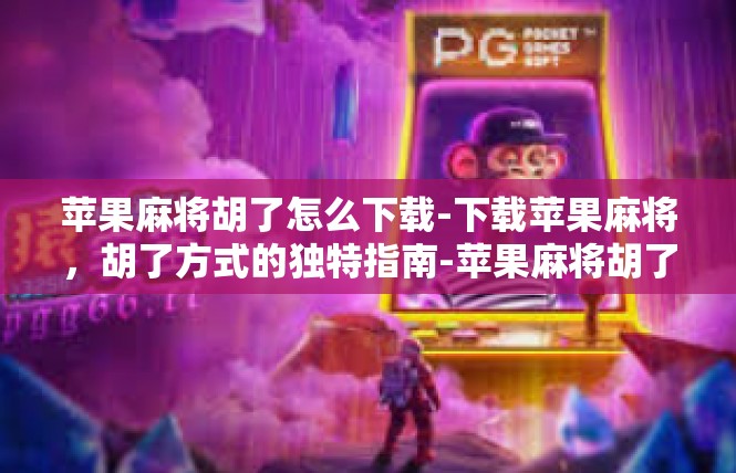 苹果麻将胡了怎么下载-下载苹果麻将，胡了方式的独特指南-苹果麻将胡了怎么下载