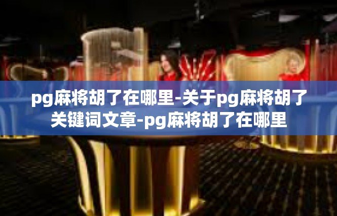 pg麻将胡了在哪里-关于pg麻将胡了关键词文章-pg麻将胡了在哪里