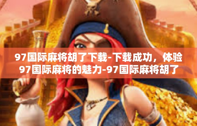 97国际麻将胡了下载-下载成功，体验97国际麻将的魅力-97国际麻将胡了下载