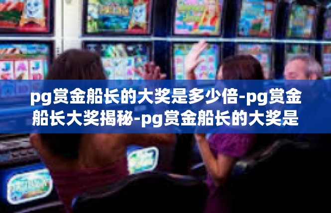 pg赏金船长的大奖是多少倍-pg赏金船长大奖揭秘-pg赏金船长的大奖是多少倍