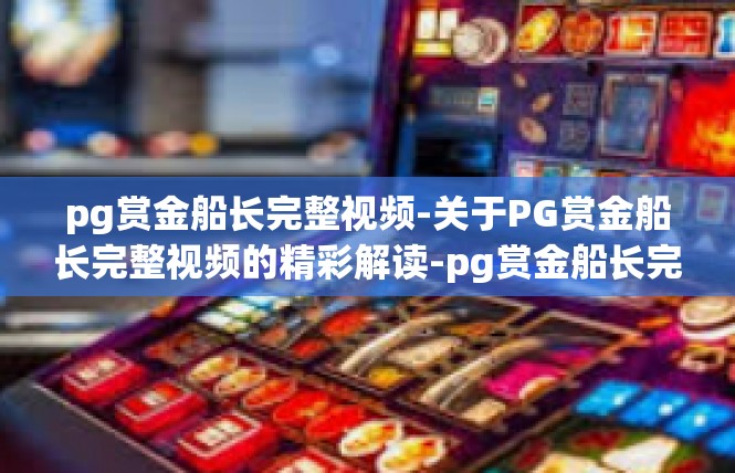 pg赏金船长完整视频-关于PG赏金船长完整视频的精彩解读-pg赏金船长完整视频