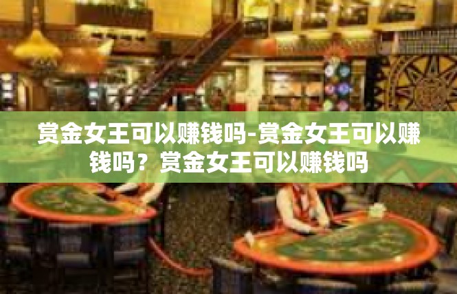 赏金女王可以赚钱吗-赏金女王可以赚钱吗？赏金女王可以赚钱吗