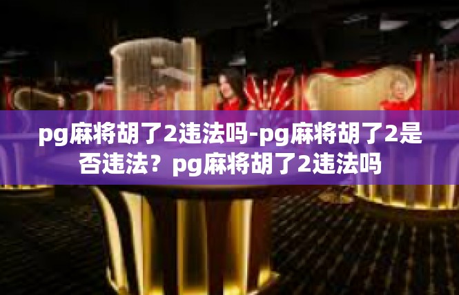 pg麻将胡了2违法吗-pg麻将胡了2是否违法？pg麻将胡了2违法吗