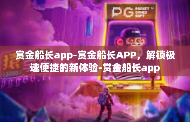 赏金船长app-赏金船长APP，解锁极速便捷的新体验-赏金船长app