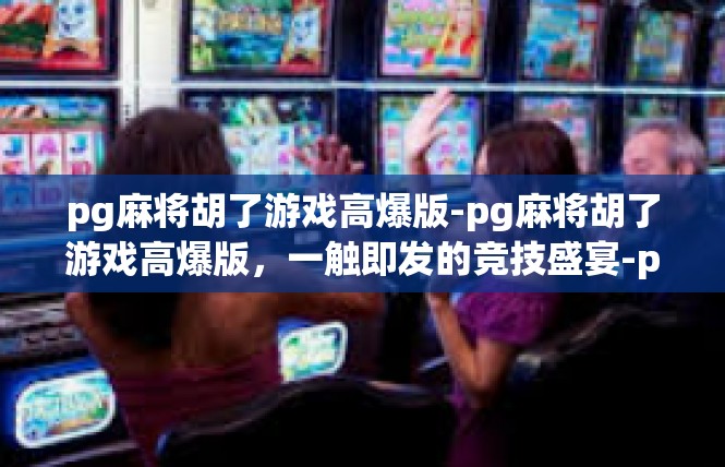 pg麻将胡了游戏高爆版-pg麻将胡了游戏高爆版，一触即发的竞技盛宴-pg麻将胡了游戏高爆版