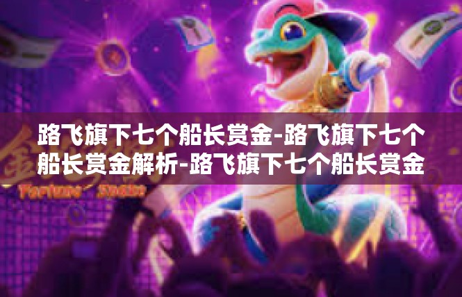 路飞旗下七个船长赏金-路飞旗下七个船长赏金解析-路飞旗下七个船长赏金