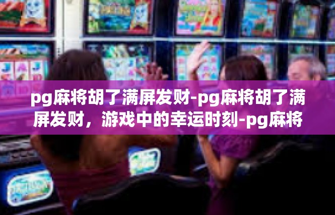 pg麻将胡了满屏发财-pg麻将胡了满屏发财，游戏中的幸运时刻-pg麻将胡了满屏发财