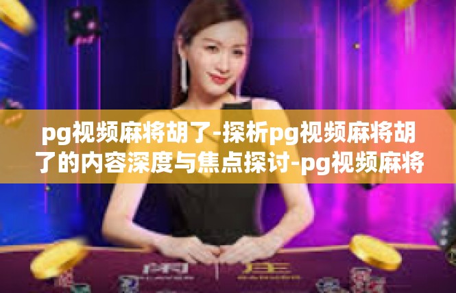 pg视频麻将胡了-探析pg视频麻将胡了的内容深度与焦点探讨-pg视频麻将胡了