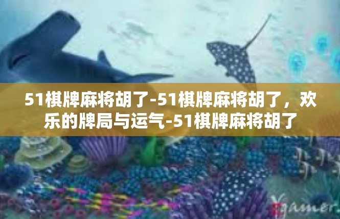 51棋牌麻将胡了-51棋牌麻将胡了，欢乐的牌局与运气-51棋牌麻将胡了