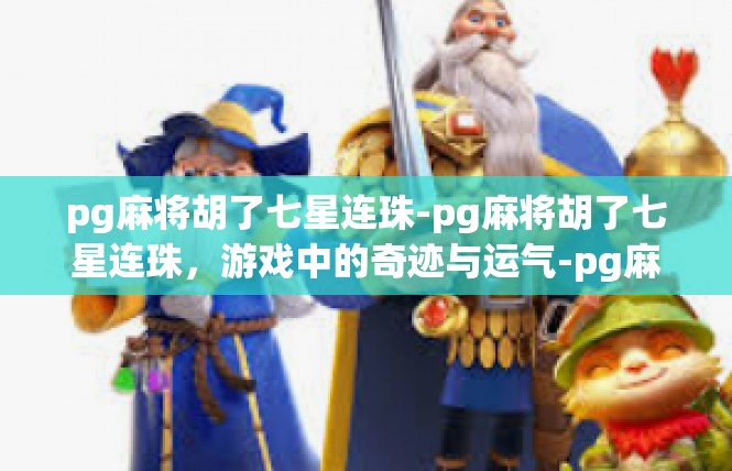 pg麻将胡了七星连珠-pg麻将胡了七星连珠，游戏中的奇迹与运气-pg麻将胡了七星连珠