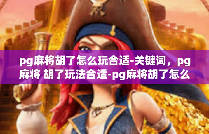 pg麻将胡了怎么玩合适-关键词，pg麻将 胡了玩法合适-pg麻将胡了怎么玩合适