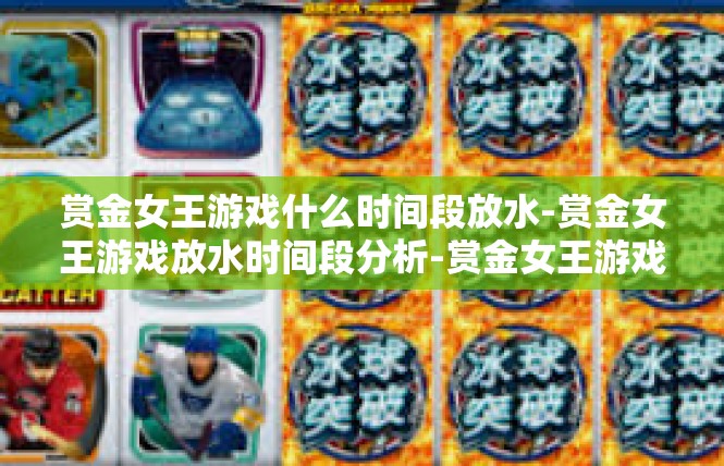 赏金女王游戏什么时间段放水-赏金女王游戏放水时间段分析-赏金女王游戏什么时间段放水