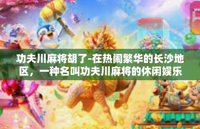 功夫川麻将胡了-在热闹繁华的长沙地区，一种名叫功夫川麻将的休闲娱乐活动愈发火热。随着一轮又一轮胡牌的成功，那一声充满欣喜和力量的胡了，似乎预示着每个人的精彩故事即将展开。功夫川麻将胡了