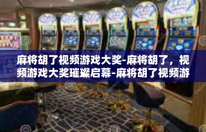 麻将胡了视频游戏大奖-麻将胡了，视频游戏大奖璀璨启幕-麻将胡了视频游戏大奖