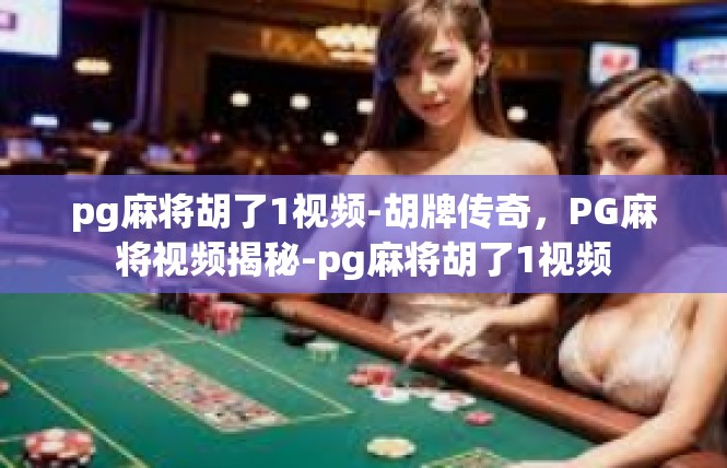 pg麻将胡了1视频-胡牌传奇，PG麻将视频揭秘-pg麻将胡了1视频