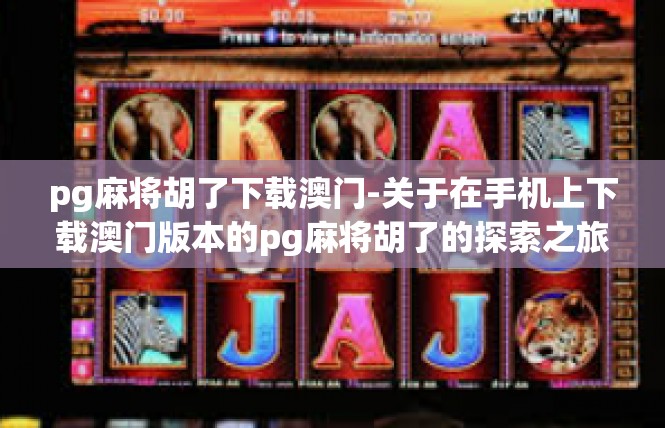 pg麻将胡了下载澳门-关于在手机上下载澳门版本的pg麻将胡了的探索之旅-pg麻将胡了下载澳门