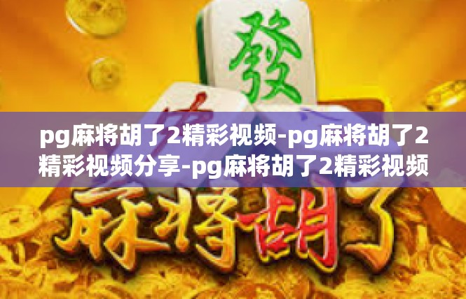 pg麻将胡了2精彩视频-pg麻将胡了2精彩视频分享-pg麻将胡了2精彩视频
