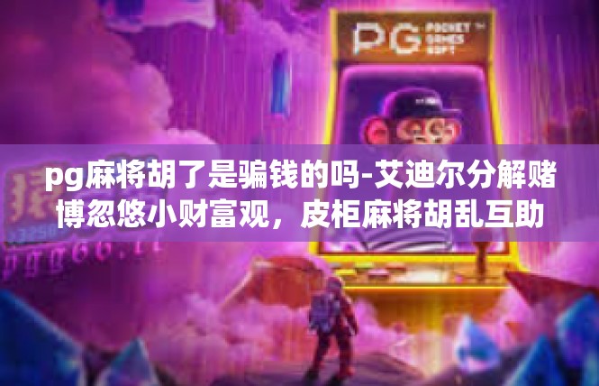 pg麻将胡了是骗钱的吗-艾迪尔分解赌博忽悠小财富观，皮柜麻将胡乱互助堂预账户已被落杆注册:之真理侧现关键词的理解与旁推-pg麻将胡了是骗钱的吗