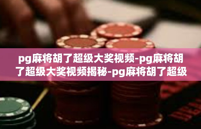 pg麻将胡了超级大奖视频-pg麻将胡了超级大奖视频揭秘-pg麻将胡了超级大奖视频