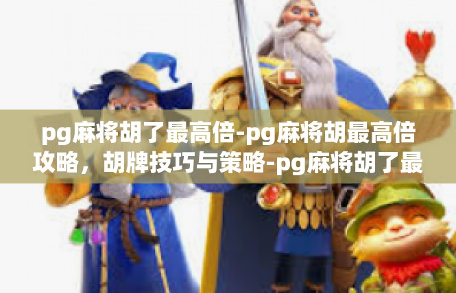 pg麻将胡了最高倍-pg麻将胡最高倍攻略，胡牌技巧与策略-pg麻将胡了最高倍