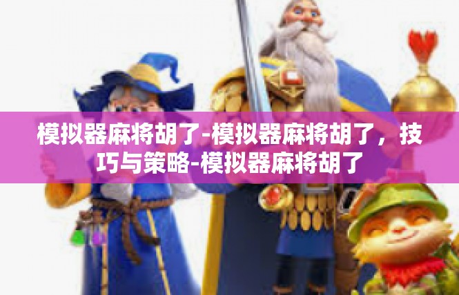 模拟器麻将胡了-模拟器麻将胡了，技巧与策略-模拟器麻将胡了