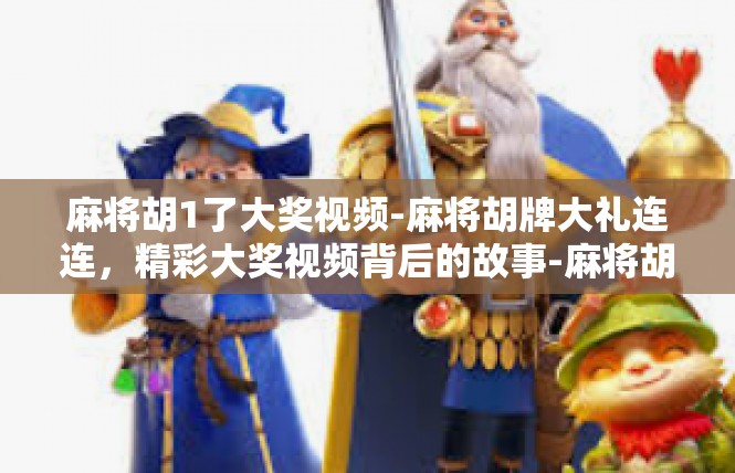 麻将胡1了大奖视频-麻将胡牌大礼连连，精彩大奖视频背后的故事-麻将胡1了大奖视频
