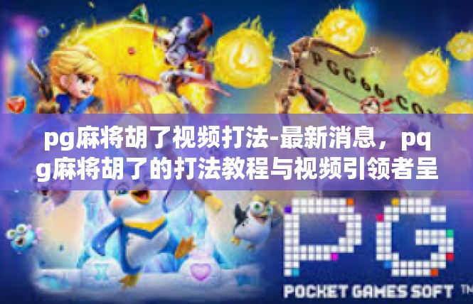 pg麻将胡了视频打法-最新消息，pqg麻将胡了的打法教程与视频引领者呈现-pg麻将胡了视频打法