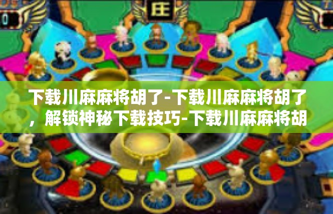 下载川麻麻将胡了-下载川麻麻将胡了，解锁神秘下载技巧-下载川麻麻将胡了