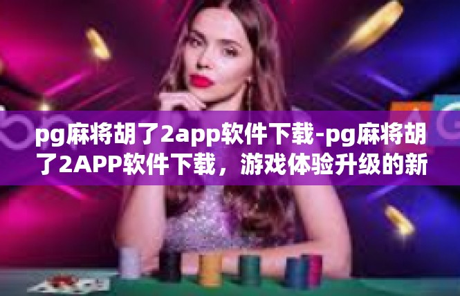 pg麻将胡了2app软件下载-pg麻将胡了2APP软件下载，游戏体验升级的新起点-pg麻将胡了2app软件下载