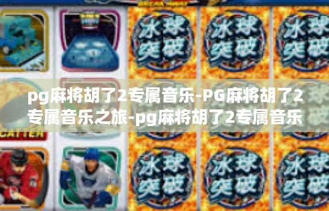 pg麻将胡了2专属音乐-PG麻将胡了2专属音乐之旅-pg麻将胡了2专属音乐