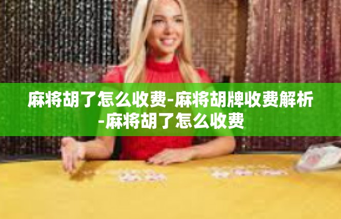 麻将胡了怎么收费-麻将胡牌收费解析-麻将胡了怎么收费