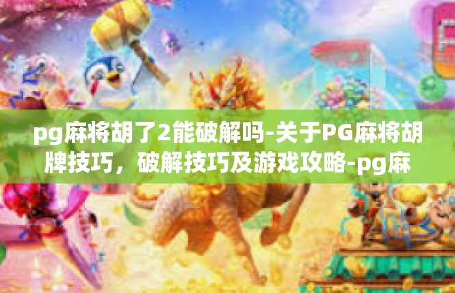 pg麻将胡了2能破解吗-关于PG麻将胡牌技巧，破解技巧及游戏攻略-pg麻将胡了2能破解吗
