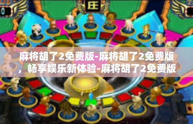 麻将胡了2免费版-麻将胡了2免费版，畅享娱乐新体验-麻将胡了2免费版