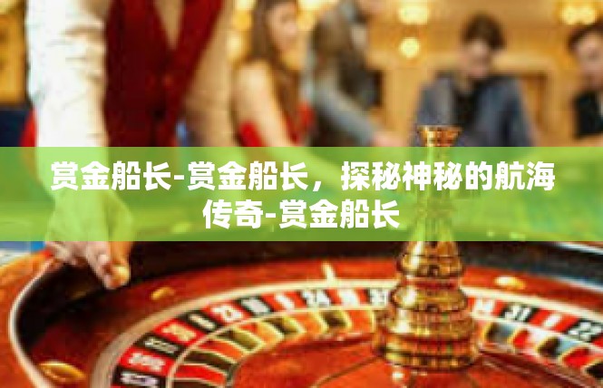 赏金船长-赏金船长，探秘神秘的航海传奇-赏金船长