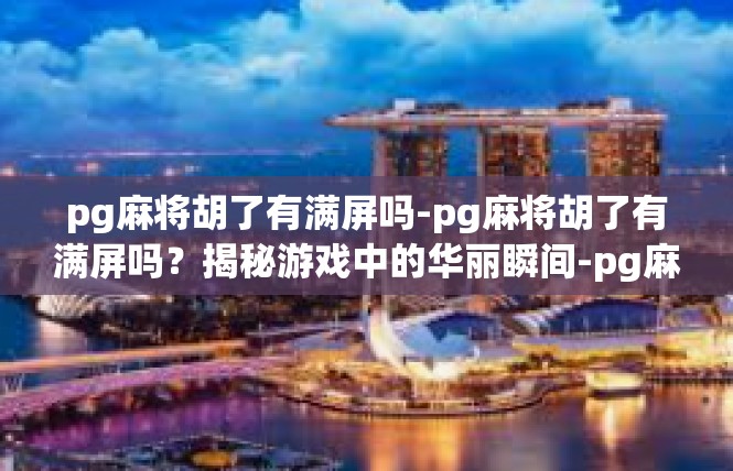 pg麻将胡了有满屏吗-pg麻将胡了有满屏吗？揭秘游戏中的华丽瞬间-pg麻将胡了有满屏吗