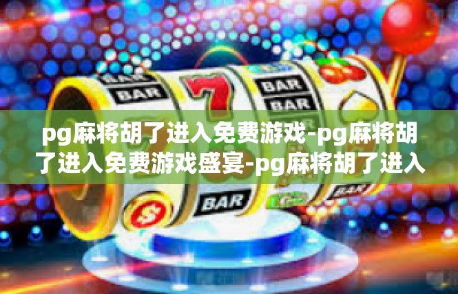 pg麻将胡了进入免费游戏-pg麻将胡了进入免费游戏盛宴-pg麻将胡了进入免费游戏