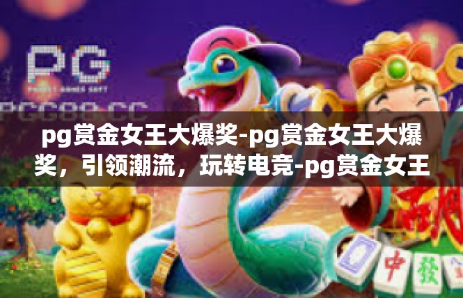 pg赏金女王大爆奖-pg赏金女王大爆奖，引领潮流，玩转电竞-pg赏金女王大爆奖