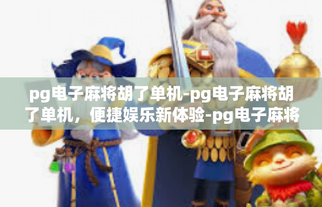 pg电子麻将胡了单机-pg电子麻将胡了单机，便捷娱乐新体验-pg电子麻将胡了单机