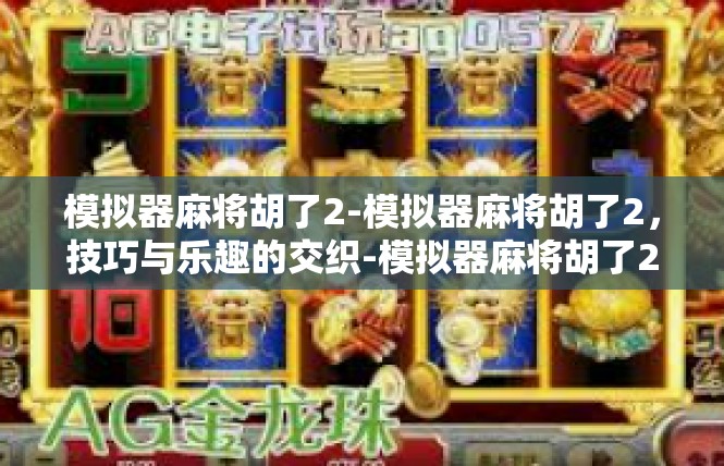 模拟器麻将胡了2-模拟器麻将胡了2，技巧与乐趣的交织-模拟器麻将胡了2