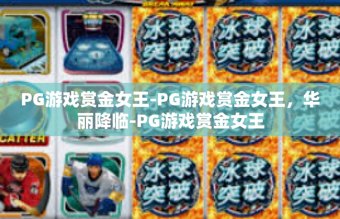 PG游戏赏金女王-PG游戏赏金女王，华丽降临-PG游戏赏金女王