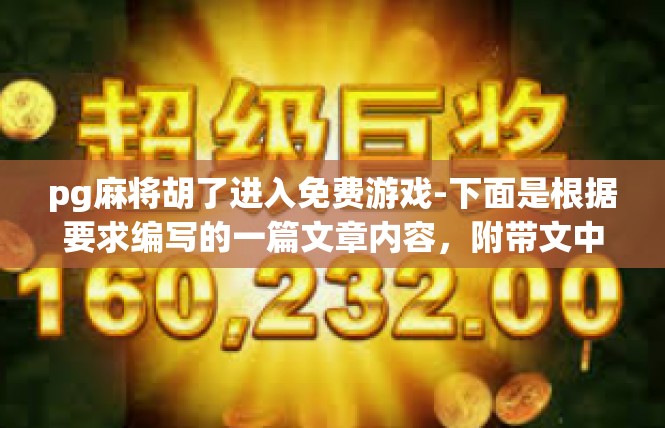 pg麻将胡了进入免费游戏-下面是根据要求编写的一篇文章内容，附带文中所需的一些关键词语和一些偏爱的开始话题-pg麻将胡了进入免费游戏