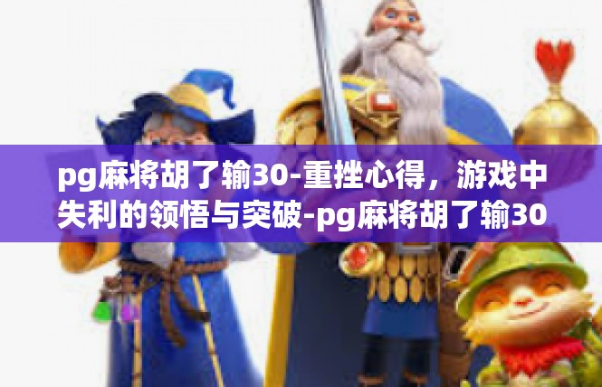 pg麻将胡了输30-重挫心得，游戏中失利的领悟与突破-pg麻将胡了输30