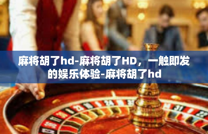 麻将胡了hd-麻将胡了HD，一触即发的娱乐体验-麻将胡了hd