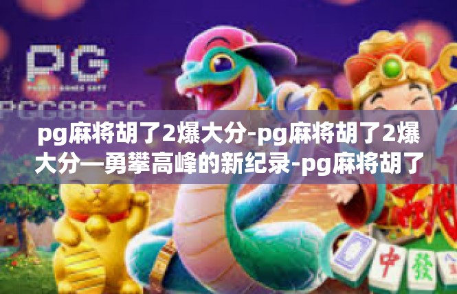 pg麻将胡了2爆大分-pg麻将胡了2爆大分—勇攀高峰的新纪录-pg麻将胡了2爆大分