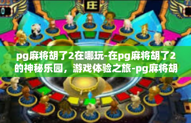 pg麻将胡了2在哪玩-在pg麻将胡了2的神秘乐园，游戏体验之旅-pg麻将胡了2在哪玩