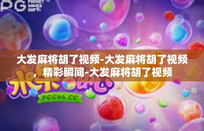 大发麻将胡了视频-大发麻将胡了视频，精彩瞬间-大发麻将胡了视频