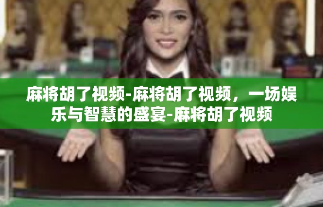 麻将胡了视频-麻将胡了视频，一场娱乐与智慧的盛宴-麻将胡了视频