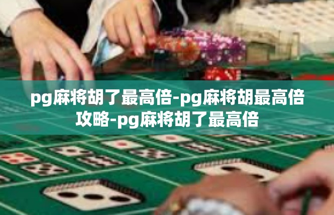 pg麻将胡了最高倍-pg麻将胡最高倍攻略-pg麻将胡了最高倍