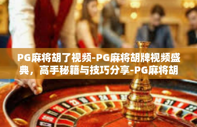 PG麻将胡了视频-PG麻将胡牌视频盛典，高手秘籍与技巧分享-PG麻将胡了视频
